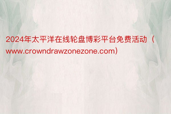 2024年太平洋在线轮盘博彩平台免费活动（www.crowndrawzonezone.com）