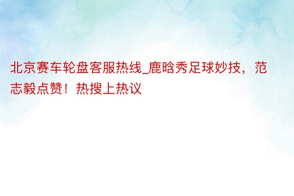 北京赛车轮盘客服热线_鹿晗秀足球妙技，范志毅点赞！热搜上热议