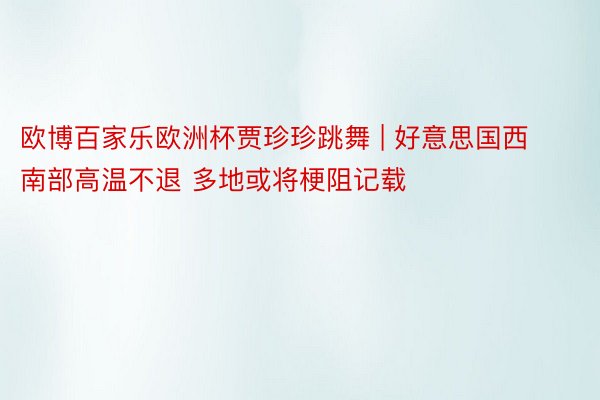 欧博百家乐欧洲杯贾珍珍跳舞 | 好意思国西南部高温不退 多地或将梗阻记载