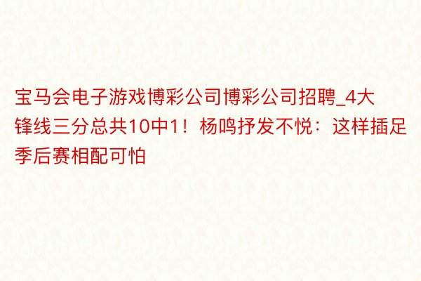 宝马会电子游戏博彩公司博彩公司招聘_4大锋线三分总共10中1！杨鸣抒发不悦：这样插足季后赛相配可怕