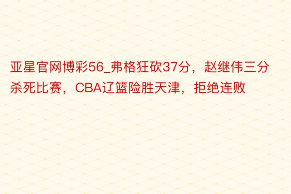 亚星官网博彩56_弗格狂砍37分，赵继伟三分杀死比赛，CBA辽篮险胜天津，拒绝连败