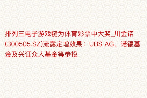 排列三电子游戏犍为体育彩票中大奖_川金诺(300505.SZ)流露定增效果：UBS AG、诺德基金及兴证众人基金等参投