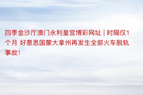 四季金沙厅澳门永利皇宫博彩网址 | 时隔仅1个月 好意思国蒙大拿州再发生全部火车脱轨事故！