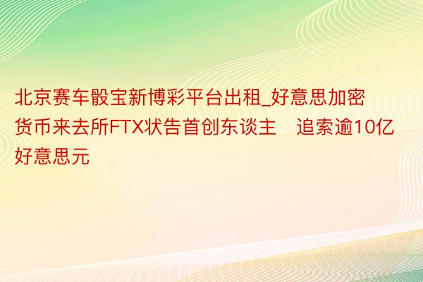 北京赛车骰宝新博彩平台出租_好意思加密货币来去所FTX状告首创东谈主　追索逾10亿好意思元