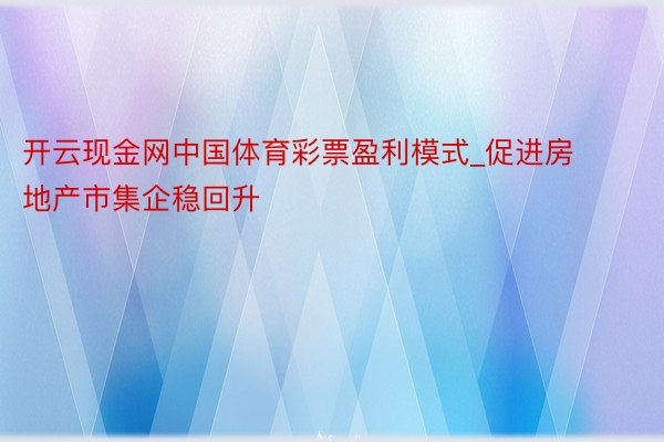 开云现金网中国体育彩票盈利模式_促进房地产市集企稳回升