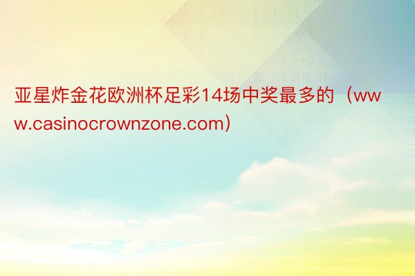 亚星炸金花欧洲杯足彩14场中奖最多的（www.casinocrownzone.com）