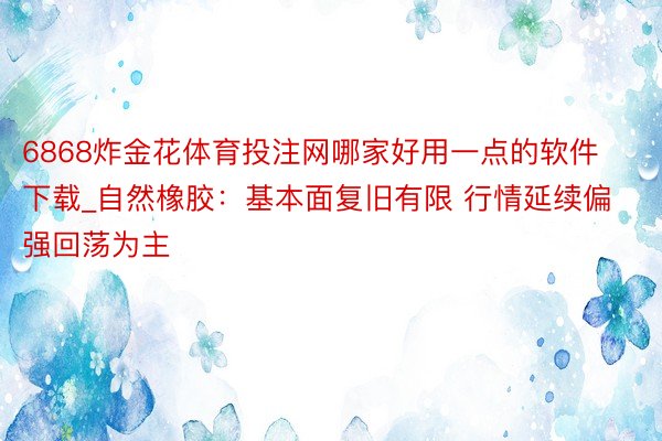 6868炸金花体育投注网哪家好用一点的软件下载_自然橡胶：基本面复旧有限 行情延续偏强回荡为主