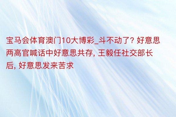 宝马会体育澳门10大博彩_斗不动了? 好意思两高官喊话中好意思共存, 王毅任社交部长后, 好意思发来苦求