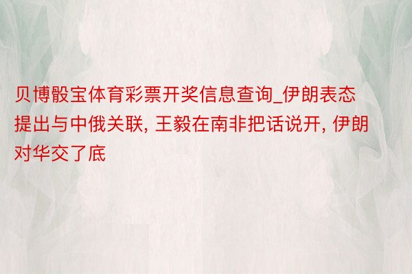 贝博骰宝体育彩票开奖信息查询_伊朗表态提出与中俄关联, 王毅在南非把话说开, 伊朗对华交了底