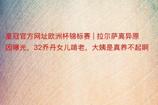 皇冠官方网址欧洲杯锦标赛 | 拉尔萨离异原因曝光，32乔丹女儿啃老，大姨是真养不起啊