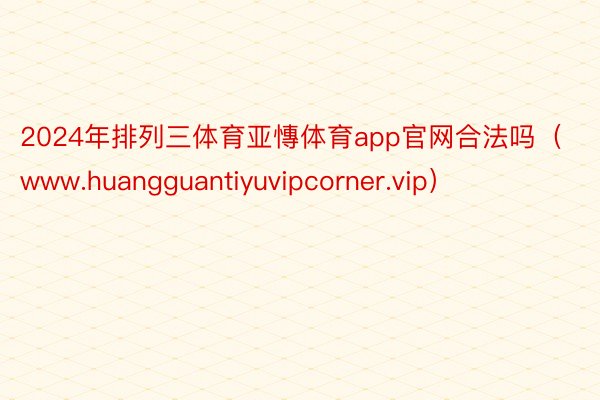 2024年排列三体育亚慱体育app官网合法吗（www.huangguantiyuvipcorner.vip）