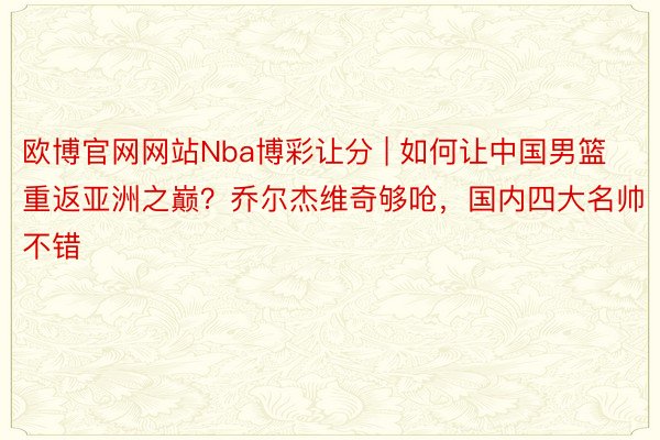 欧博官网网站Nba博彩让分 | 如何让中国男篮重返亚洲之巅？乔尔杰维奇够呛，国内四大名帅不错