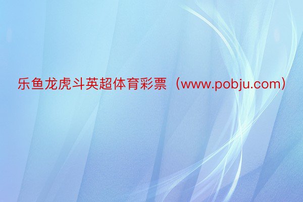 乐鱼龙虎斗英超体育彩票（www.pobju.com）