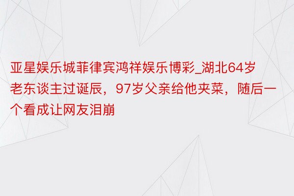 亚星娱乐城菲律宾鸿祥娱乐博彩_湖北64岁老东谈主过诞辰，97岁父亲给他夹菜，随后一个看成让网友泪崩