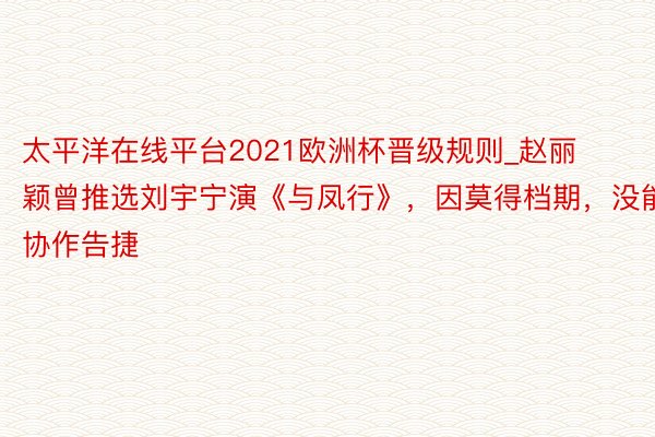 太平洋在线平台2021欧洲杯晋级规则_赵丽颖曾推选刘宇宁演《与凤行》，因莫得档期，没能协作告捷