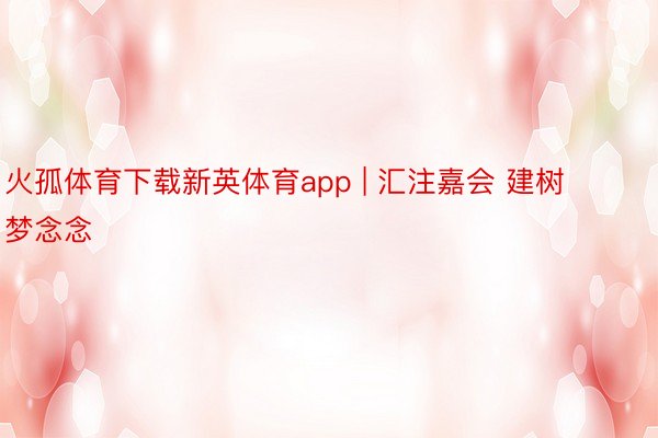 火孤体育下载新英体育app | 汇注嘉会 建树梦念念