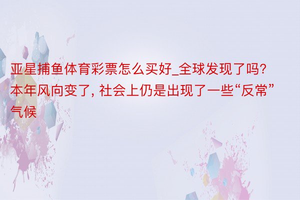 亚星捕鱼体育彩票怎么买好_全球发现了吗? 本年风向变了, 社会上仍是出现了一些“反常”气候