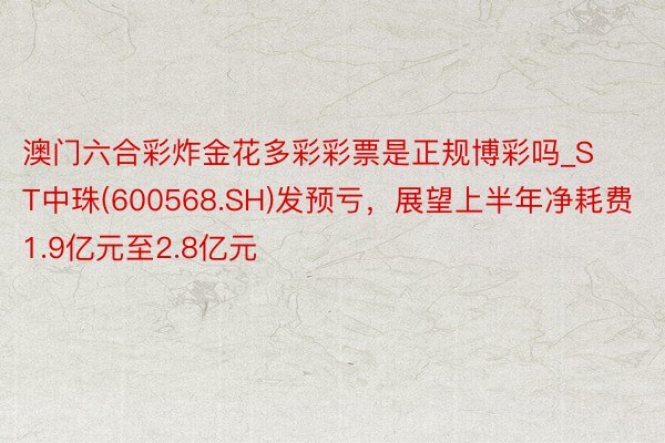 澳门六合彩炸金花多彩彩票是正规博彩吗_ST中珠(600568.SH)发预亏，展望上半年净耗费1.9亿元至2.8亿元