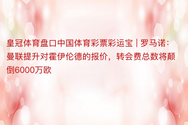 皇冠体育盘口中国体育彩票彩运宝 | 罗马诺：曼联提升对霍伊伦德的报价，转会费总数将颠倒6000万欧