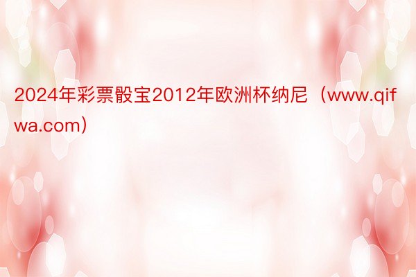 2024年彩票骰宝2012年欧洲杯纳尼（www.qifwa.com）