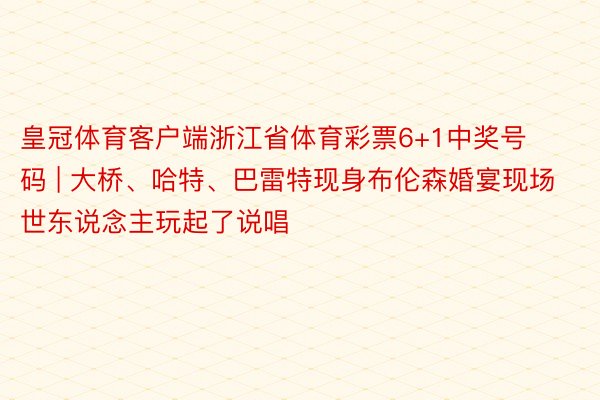 皇冠体育客户端浙江省体育彩票6+1中奖号码 | 大桥、哈特、巴雷特现身布伦森婚宴现场 世东说念主玩起了说唱