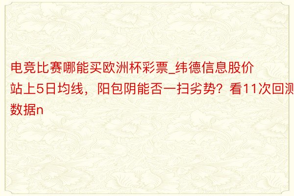 电竞比赛哪能买欧洲杯彩票_纬德信息股价站上5日均线，阳包阴能否一扫劣势？看11次回测数据n