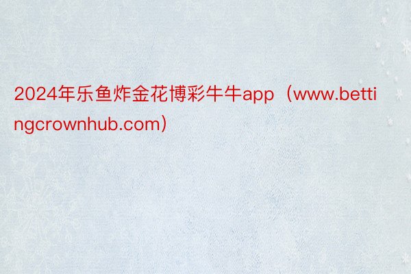 2024年乐鱼炸金花博彩牛牛app（www.bettingcrownhub.com）