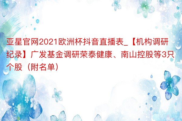 亚星官网2021欧洲杯抖音直播表_【机构调研纪录】广发基金调研荣泰健康、南山控股等3只个股（附名单）