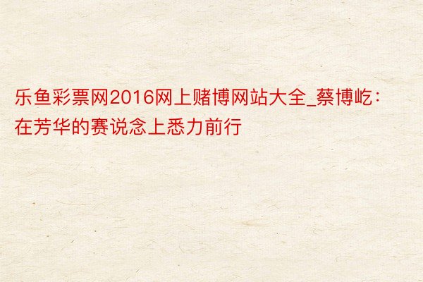 乐鱼彩票网2016网上赌博网站大全_蔡博屹：在芳华的赛说念上悉力前行