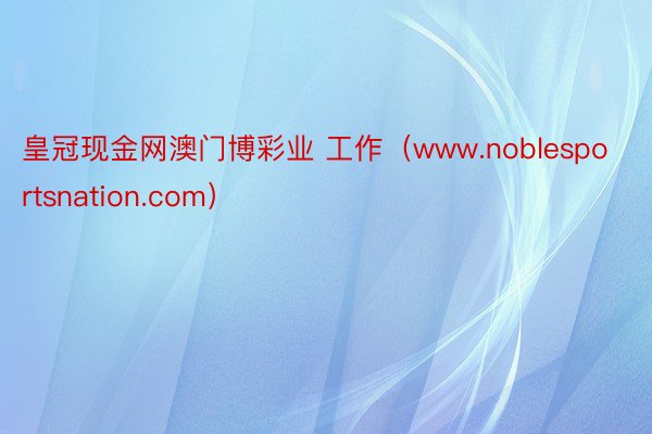 皇冠现金网澳门博彩业 工作（www.noblesportsnation.com）