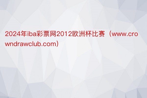 2024年iba彩票网2012欧洲杯比赛（www.crowndrawclub.com）