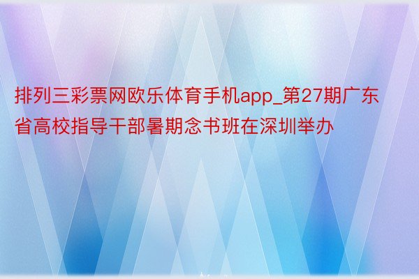 排列三彩票网欧乐体育手机app_第27期广东省高校指导干部暑期念书班在深圳举办