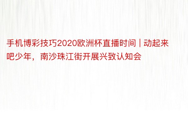 手机博彩技巧2020欧洲杯直播时间 | 动起来吧少年，南沙珠江街开展兴致认知会