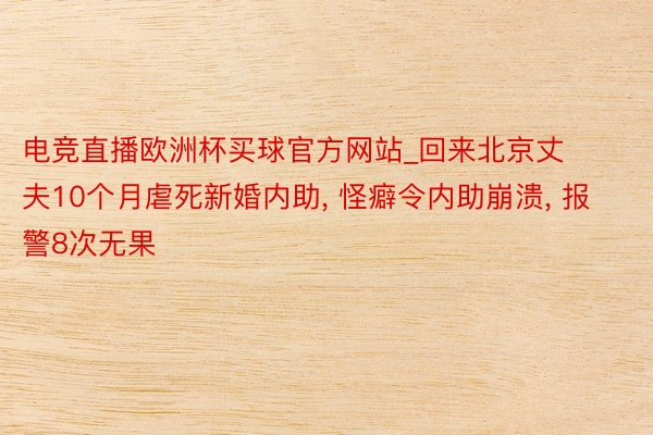 电竞直播欧洲杯买球官方网站_回来北京丈夫10个月虐死新婚内助, 怪癖令内助崩溃, 报警8次无果