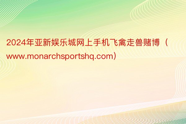 2024年亚新娱乐城网上手机飞禽走兽赌博（www.monarchsportshq.com）