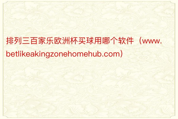 排列三百家乐欧洲杯买球用哪个软件（www.betlikeakingzonehomehub.com）