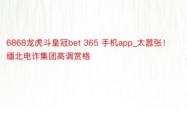 6868龙虎斗皇冠bet 365 手机app_太嚣张！缅北电诈集团高调赏格