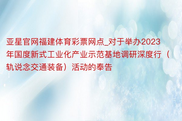 亚星官网福建体育彩票网点_对于举办2023年国度新式工业化产业示范基地调研深度行（轨说念交通装备）活动的奉告