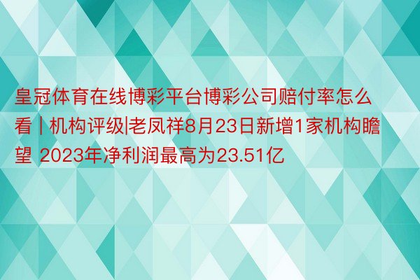 皇冠体育在线博彩平台博彩公司赔付率怎么看 | 机构评级|老凤祥8月23日新增1家机构瞻望 2023年净利润最高为23.51亿