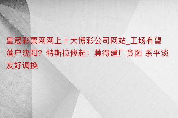 皇冠彩票网网上十大博彩公司网站_工场有望落户沈阳？特斯拉修起：莫得建厂贪图 系平淡友好调换