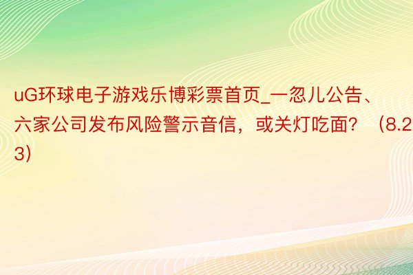 uG环球电子游戏乐博彩票首页_一忽儿公告、六家公司发布风险警示音信，或关灯吃面？（8.23）