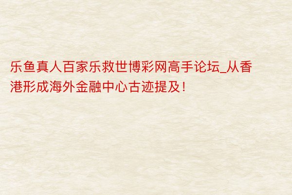 乐鱼真人百家乐救世博彩网高手论坛_从香港形成海外金融中心古迹提及！