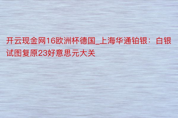 开云现金网16欧洲杯德国_上海华通铂银：白银试图复原23好意思元大关