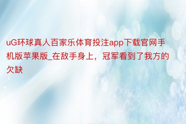 uG环球真人百家乐体育投注app下载官网手机版苹果版_在敌手身上，冠军看到了我方的欠缺