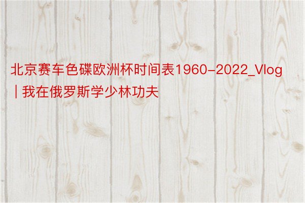 北京赛车色碟欧洲杯时间表1960-2022_Vlog | 我在俄罗斯学少林功夫