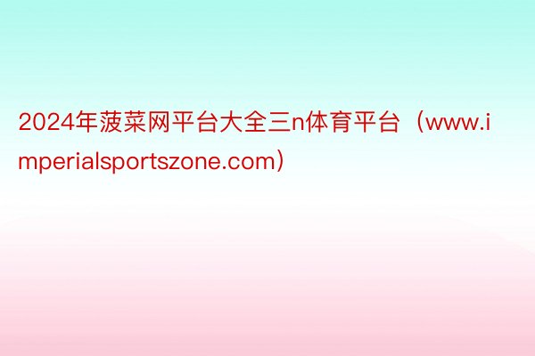 2024年菠菜网平台大全三n体育平台（www.imperialsportszone.com）