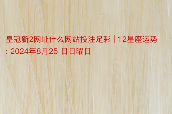 皇冠新2网址什么网站投注足彩 | 12星座运势: 2024年8月25 日日曜日