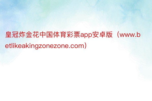 皇冠炸金花中国体育彩票app安卓版（www.betlikeakingzonezone.com）