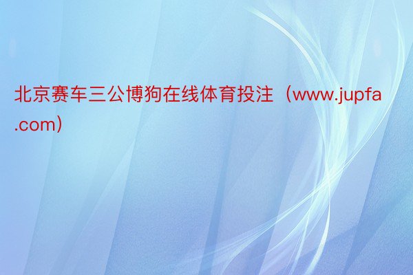 北京赛车三公博狗在线体育投注（www.jupfa.com）