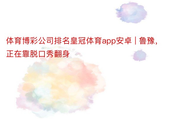 体育博彩公司排名皇冠体育app安卓 | 鲁豫，正在靠脱口秀翻身